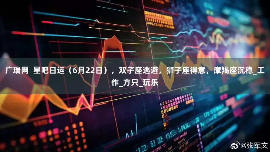 广瑞网  星吧日运（6月22日），双子座逃避，狮子座得意，摩羯座沉稳_工作_方只_玩乐
