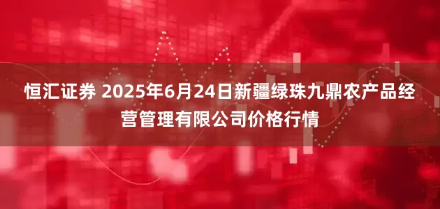 恒汇证券 2025年6月24日新疆绿珠九鼎农产品经营管理有限公司价格行情