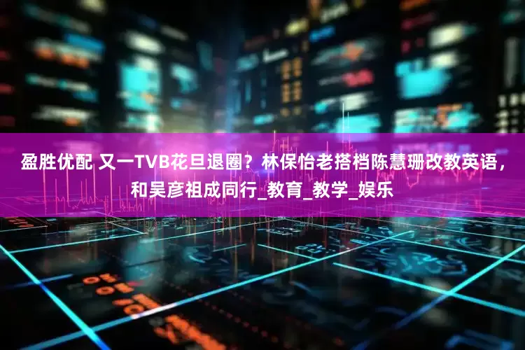 盈胜优配 又一TVB花旦退圈？林保怡老搭档陈慧珊改教英语，和吴彦祖成同行_教育_教学_娱乐
