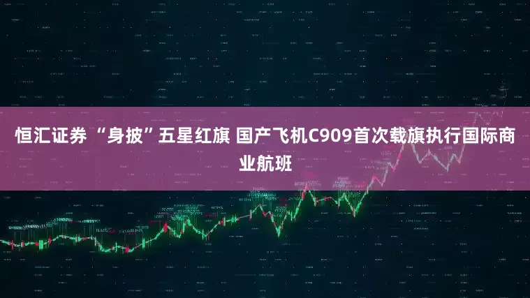 恒汇证券 “身披”五星红旗 国产飞机C909首次载旗执行国际商业航班