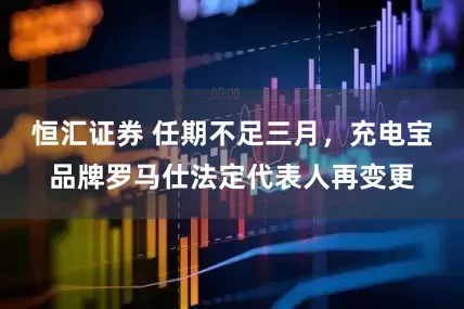 恒汇证券 任期不足三月，充电宝品牌罗马仕法定代表人再变更