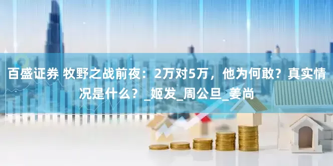 百盛证券 牧野之战前夜：2万对5万，他为何敢？真实情况是什么？_姬发_周公旦_姜尚