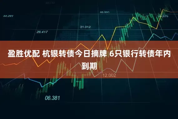 盈胜优配 杭银转债今日摘牌 6只银行转债年内到期
