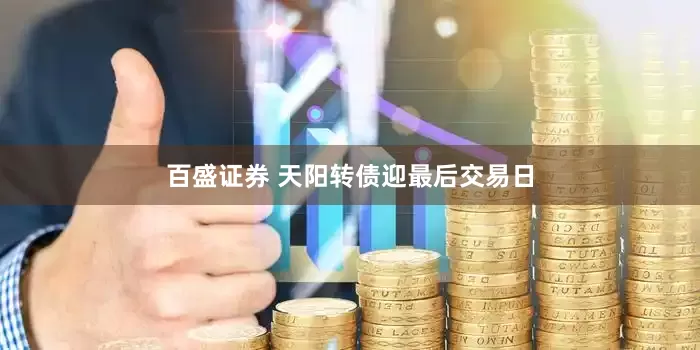 百盛证券 天阳转债迎最后交易日