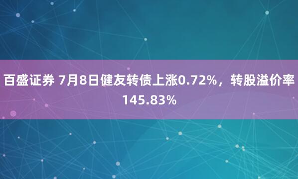 百盛证券 7月8日健友转债上涨0.72%，转股溢价率145.83%
