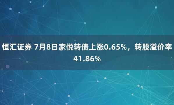 恒汇证券 7月8日家悦转债上涨0.65%，转股溢价率41.86%