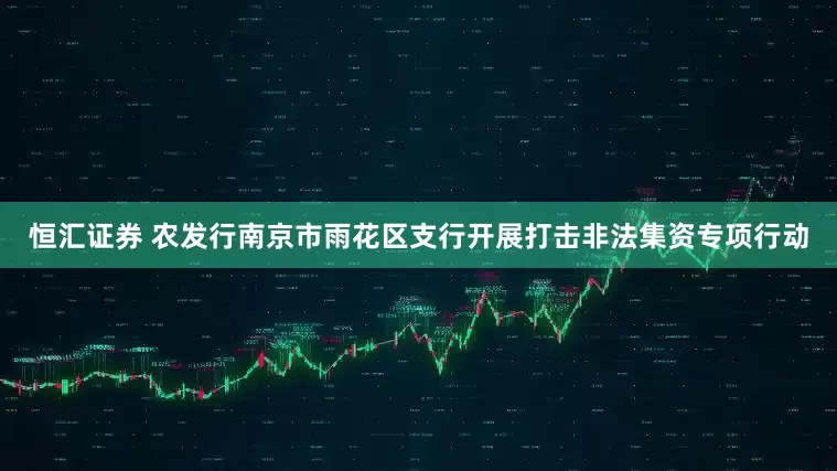 恒汇证券 农发行南京市雨花区支行开展打击非法集资专项行动