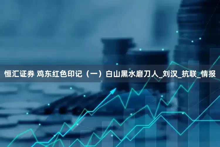 恒汇证券 鸡东红色印记（一）白山黑水磨刀人_刘汉_抗联_情报