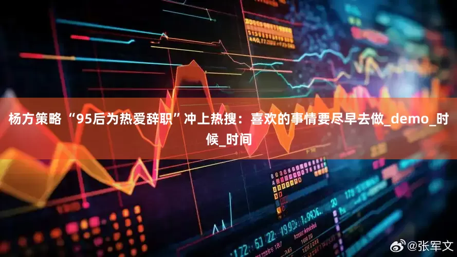 杨方策略 “95后为热爱辞职”冲上热搜：喜欢的事情要尽早去做_demo_时候_时间