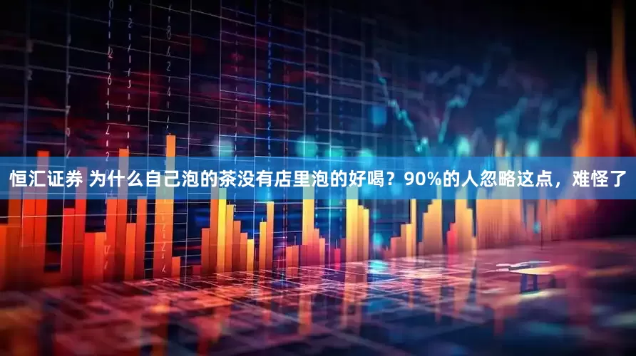 恒汇证券 为什么自己泡的茶没有店里泡的好喝？90%的人忽略这点，难怪了