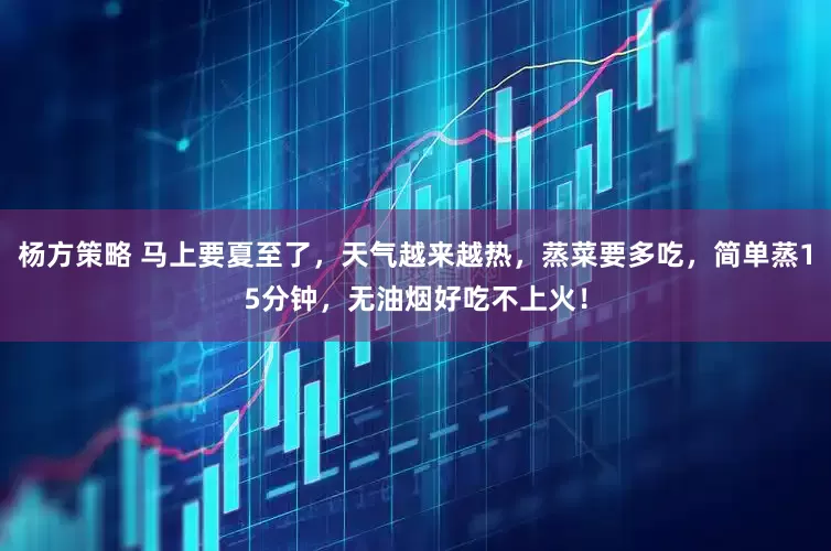 杨方策略 马上要夏至了，天气越来越热，蒸菜要多吃，简单蒸15分钟，无油烟好吃不上火！