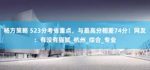杨方策略 523分考省重点，与最高分相差74分！网友：有没有猫腻_杭州_综合_专业