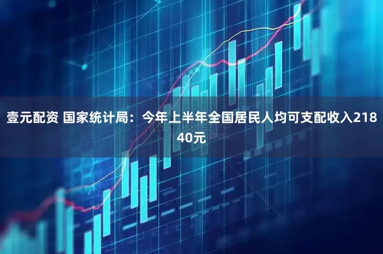 壹元配资 国家统计局：今年上半年全国居民人均可支配收入21840元