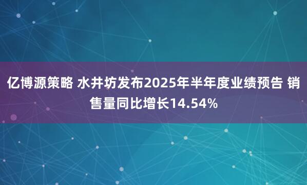 亿博源策略 水井坊发布2025年半年度业绩预告 销售量同比增长14.54%