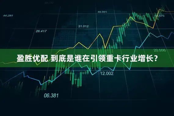 盈胜优配 到底是谁在引领重卡行业增长？
