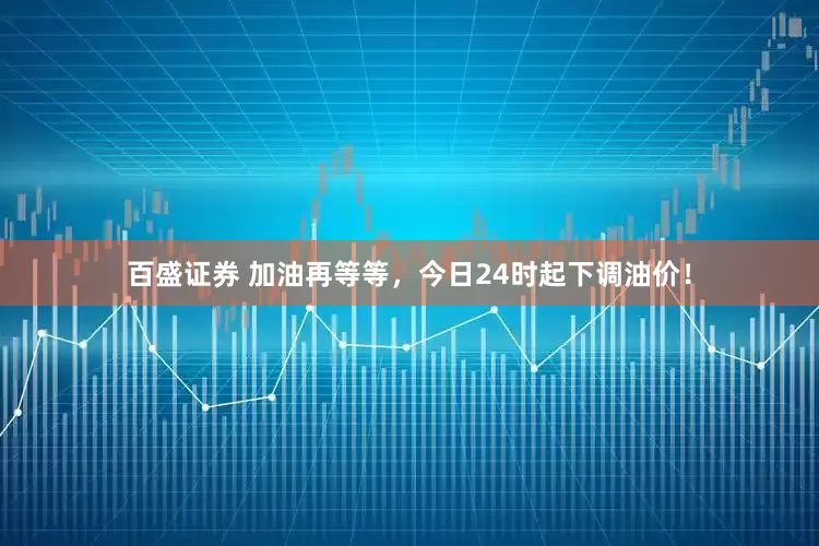 百盛证券 加油再等等，今日24时起下调油价！