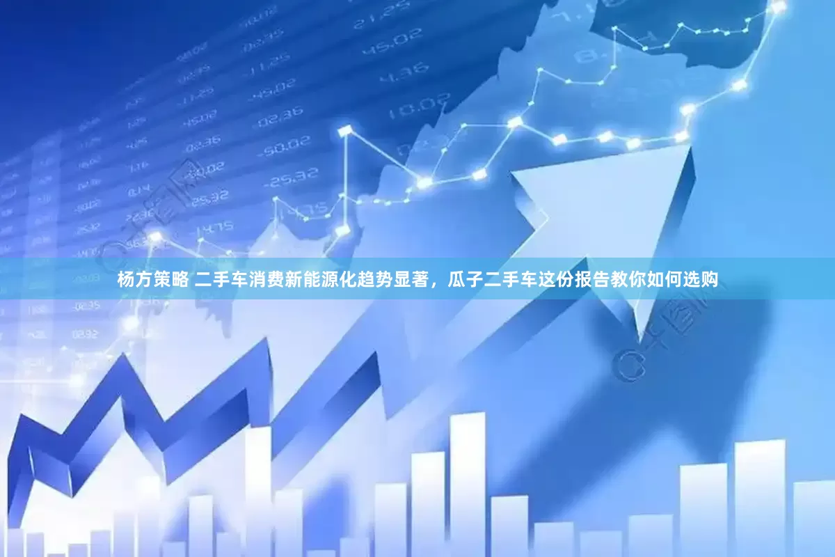 杨方策略 二手车消费新能源化趋势显著，瓜子二手车这份报告教你如何选购