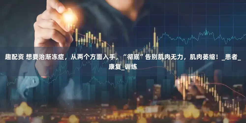 趣配资 想要治渐冻症，从两个方面入手，“彻底”告别肌肉无力，肌肉萎缩！_患者_康复_训练