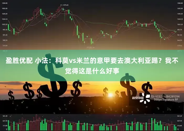 盈胜优配 小法：科莫vs米兰的意甲要去澳大利亚踢？我不觉得这是什么好事
