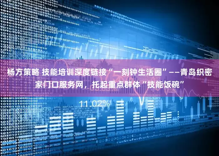 杨方策略 技能培训深度链接“一刻钟生活圈”——青岛织密家门口服务网，托起重点群体“技能饭碗”