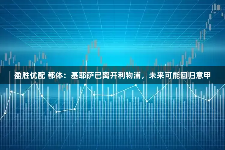 盈胜优配 都体：基耶萨已离开利物浦，未来可能回归意甲