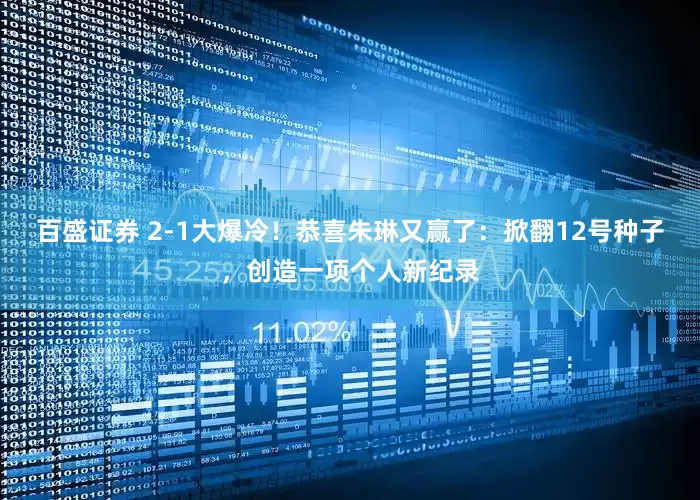 百盛证券 2-1大爆冷！恭喜朱琳又赢了：掀翻12号种子，创造一项个人新纪录