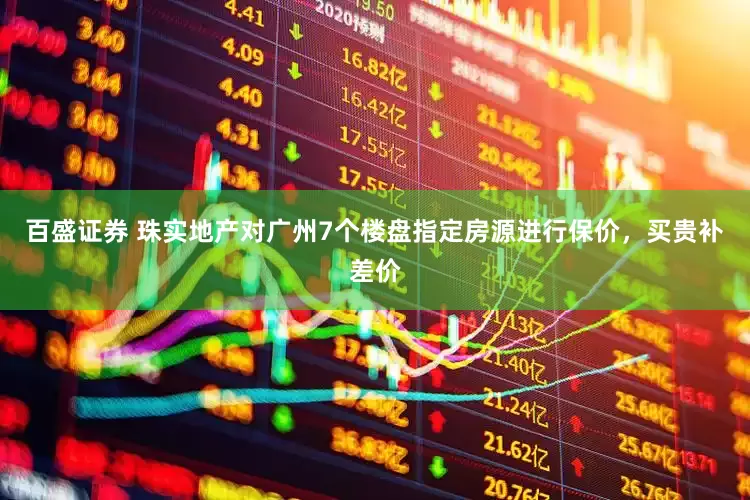 百盛证券 珠实地产对广州7个楼盘指定房源进行保价，买贵补差价