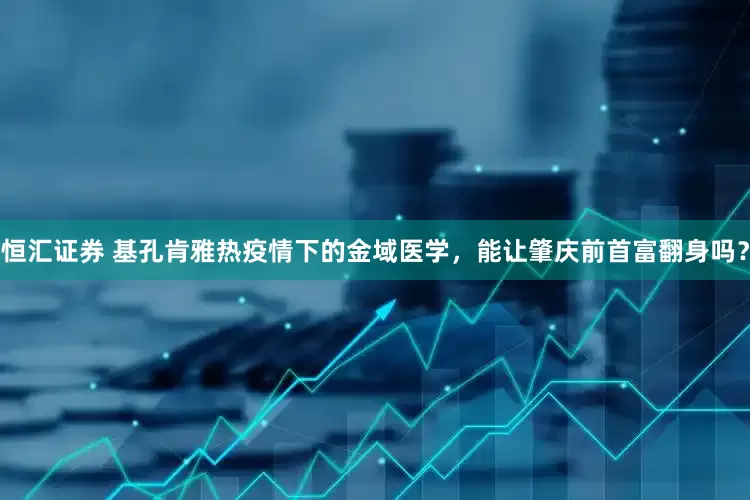 恒汇证券 基孔肯雅热疫情下的金域医学，能让肇庆前首富翻身吗？