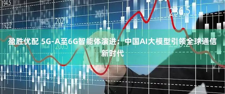 盈胜优配 5G-A至6G智能体演进：中国AI大模型引领全球通信新时代