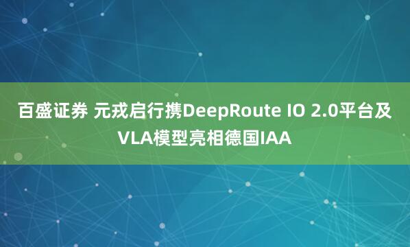 百盛证券 元戎启行携DeepRoute IO 2.0平台及VLA模型亮相德国IAA