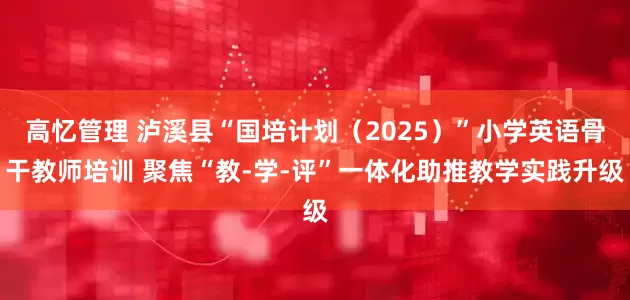 高忆管理 泸溪县“国培计划(2025)”小学英语骨干教师培训 聚焦“教-学-评”一体化助推教学实践升级