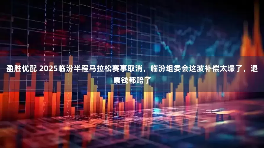 盈胜优配 2025临汾半程马拉松赛事取消,临汾组委会这波补偿太壕了,退票钱都赔了