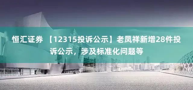 恒汇证券 【12315投诉公示】老凤祥新增28件投诉公示,涉及标准化问题等