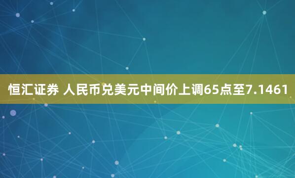 恒汇证券 人民币兑美元中间价上调65点至7.1461