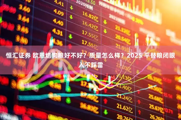 恒汇证券 欧恩焙狗粮好不好？质量怎么样？2025 平替粮闭眼入不踩雷