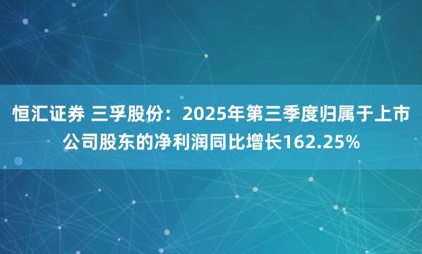 恒汇证券 三孚股份：2025年第三季度归属于上市公司股东的净利润同比增长162.25%
