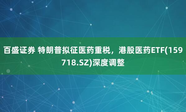 百盛证券 特朗普拟征医药重税，港股医药ETF(159718.SZ)深度调整