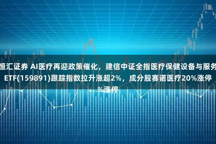 恒汇证券 AI医疗再迎政策催化，建信中证全指医疗保健设备与服务ETF(159891)跟踪指数拉升涨超2%，成分股赛诺医疗20%涨停