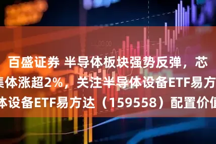 百盛证券 半导体板块强势反弹，芯片产业指数集体涨超2%，关注半导体设备ETF易方达（159558）配置价值