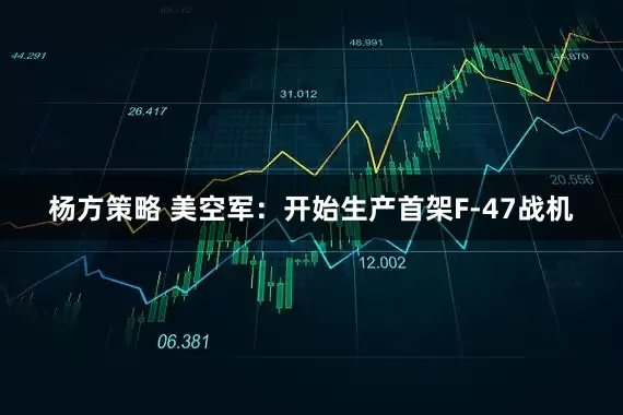 杨方策略 美空军：开始生产首架F-47战机