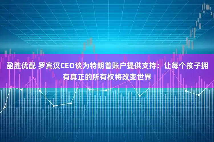 盈胜优配 罗宾汉CEO谈为特朗普账户提供支持：让每个孩子拥有真正的所有权将改变世界