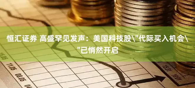 恒汇证券 高盛罕见发声:美国科技股
