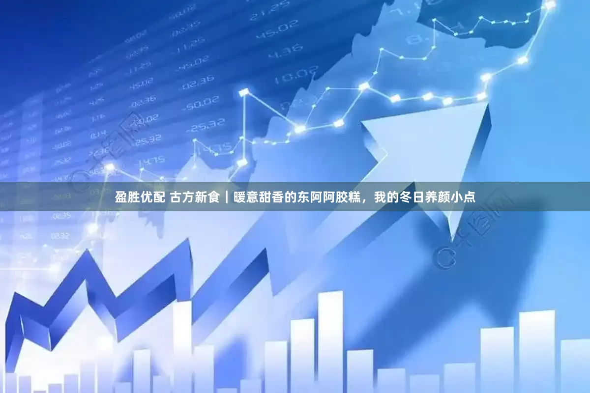 盈胜优配 古方新食｜暖意甜香的东阿阿胶糕，我的冬日养颜小点