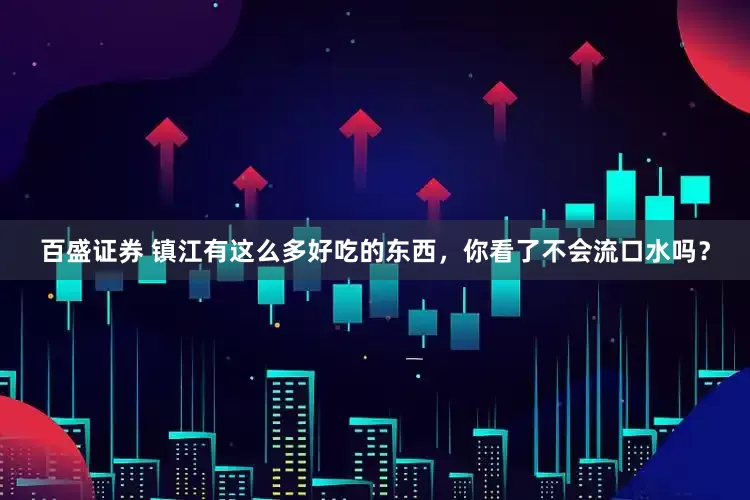 百盛证券 镇江有这么多好吃的东西，你看了不会流口水吗？